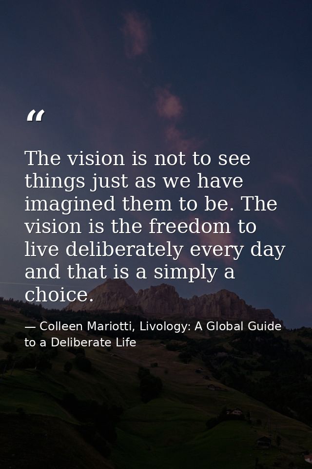 The vision is not to see things just as we have imagined them to be. The vision is the freedom to live deliberately ever — Colleen Mariotti, Livology: A Global Guide to a Deliberate Life