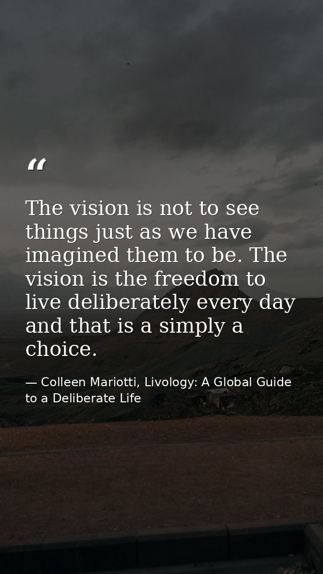 The vision is not to see things just as we have imagined them to be. The vision is the freedom to live deliberately ever — Colleen Mariotti, Livology: A Global Guide to a Deliberate Life