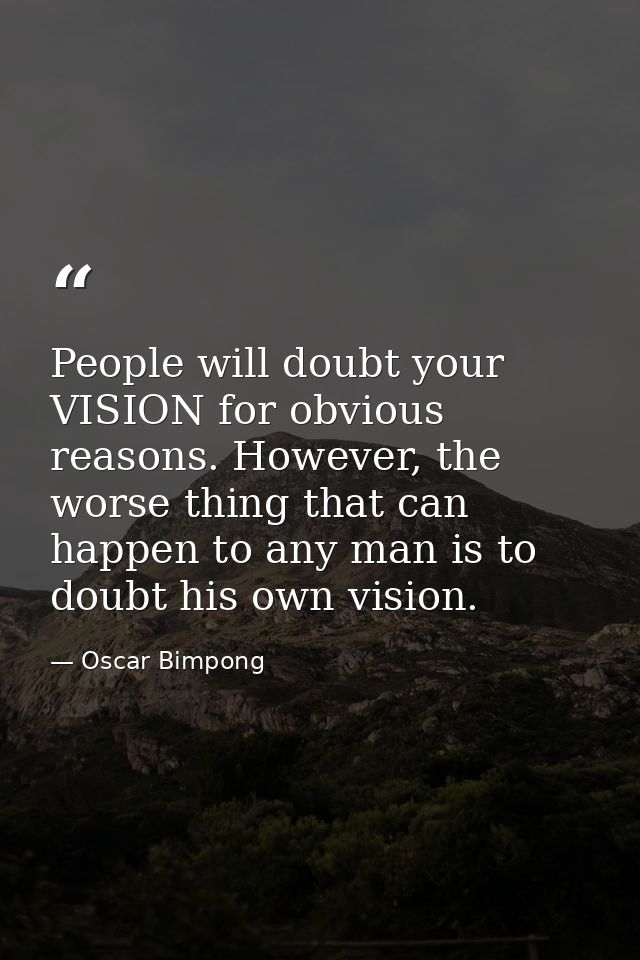 People will doubt your VISION for obvious reasons. However, the worse thing that can happen to any man is to doubt his o — Oscar Bimpong