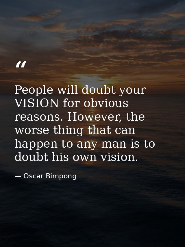 People will doubt your VISION for obvious reasons. However, the worse thing that can happen to any man is to doubt his o — Oscar Bimpong