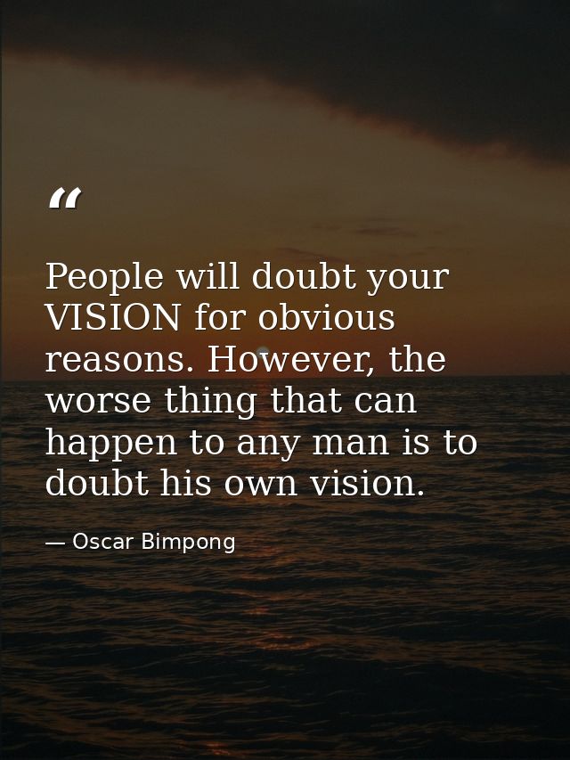 People will doubt your VISION for obvious reasons. However, the worse thing that can happen to any man is to doubt his o — Oscar Bimpong