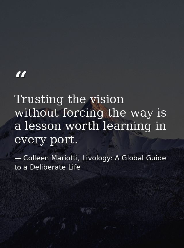 Trusting the vision without forcing the way is a lesson worth learning in every port. — Colleen Mariotti, Livology: A Global Guide to a Deliberate Life