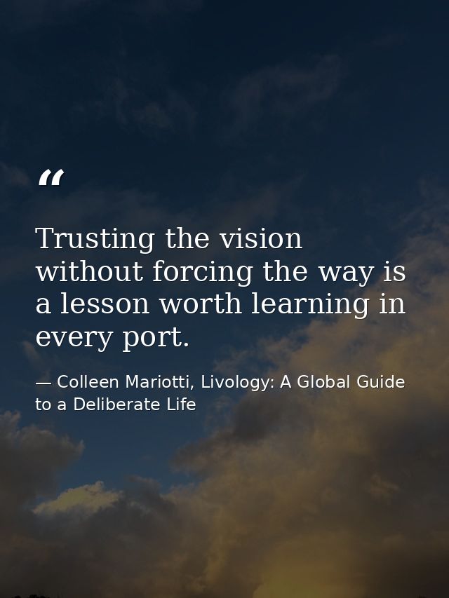 Trusting the vision without forcing the way is a lesson worth learning in every port. — Colleen Mariotti, Livology: A Global Guide to a Deliberate Life