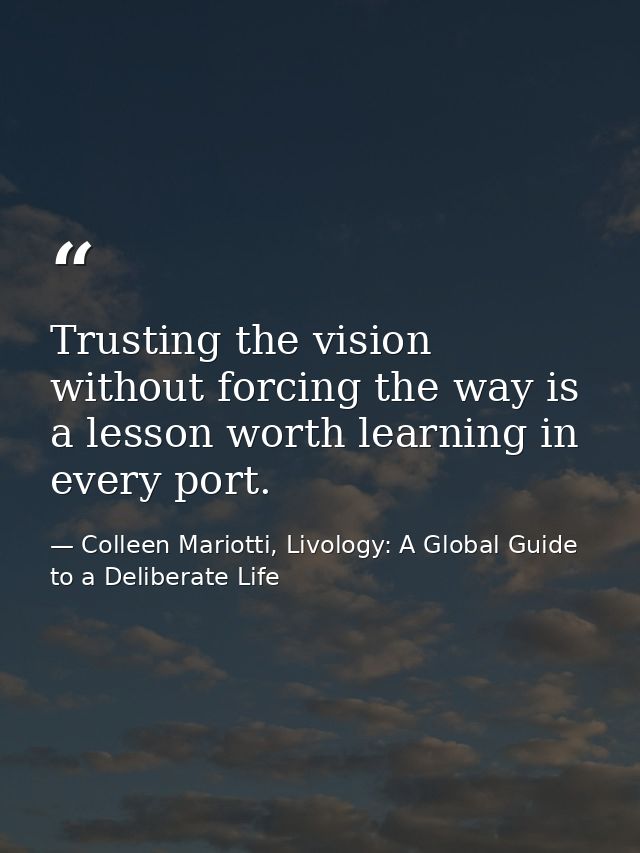 Trusting the vision without forcing the way is a lesson worth learning in every port. — Colleen Mariotti, Livology: A Global Guide to a Deliberate Life