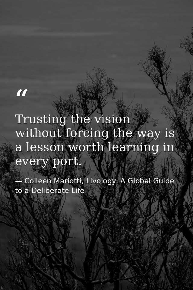 Trusting the vision without forcing the way is a lesson worth learning in every port. — Colleen Mariotti, Livology: A Global Guide to a Deliberate Life