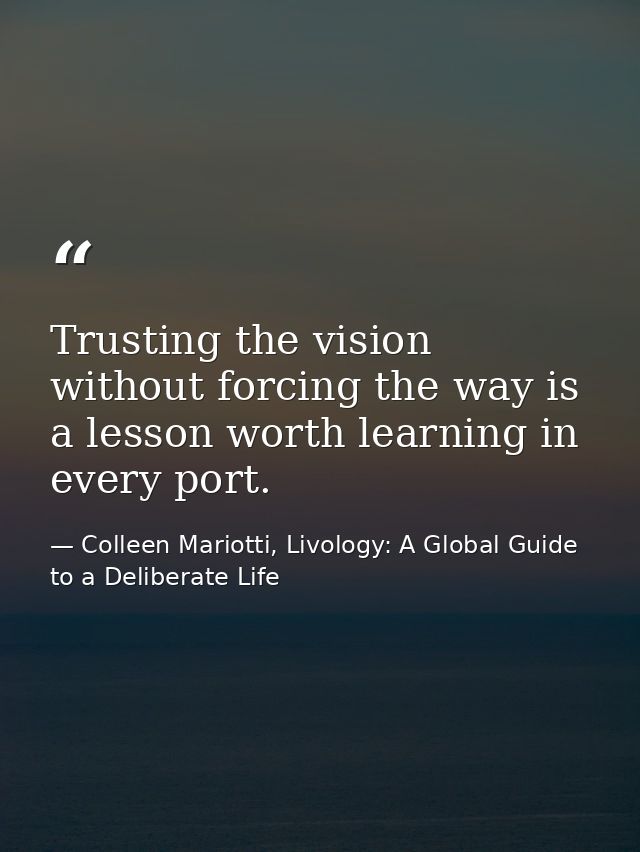 Trusting the vision without forcing the way is a lesson worth learning in every port. — Colleen Mariotti, Livology: A Global Guide to a Deliberate Life