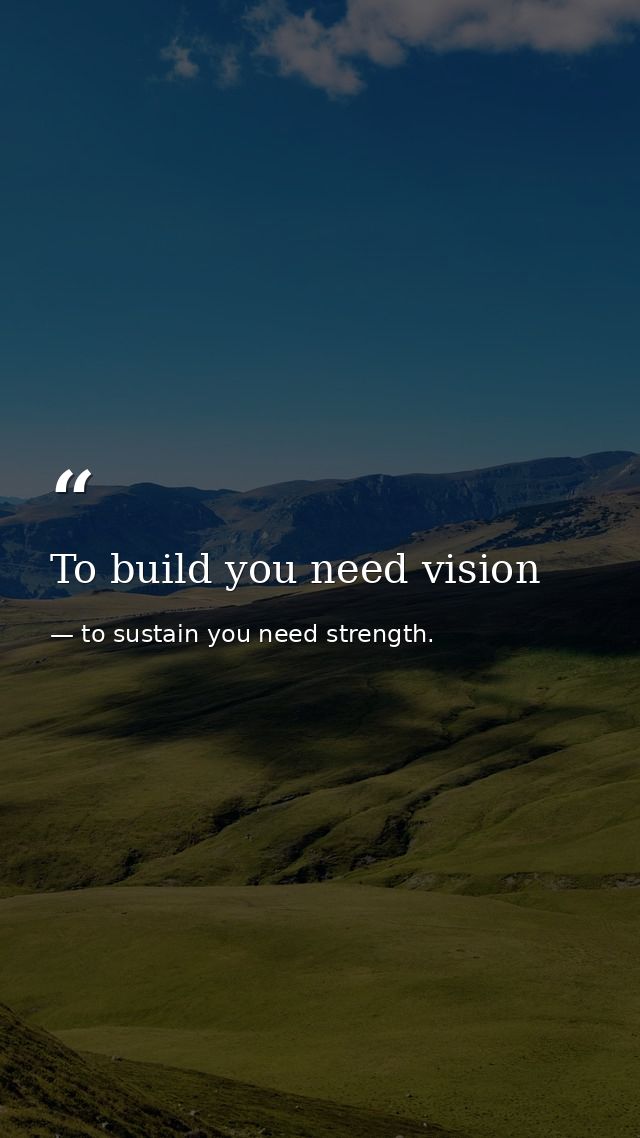 To build you need vision — to sustain you need strength.