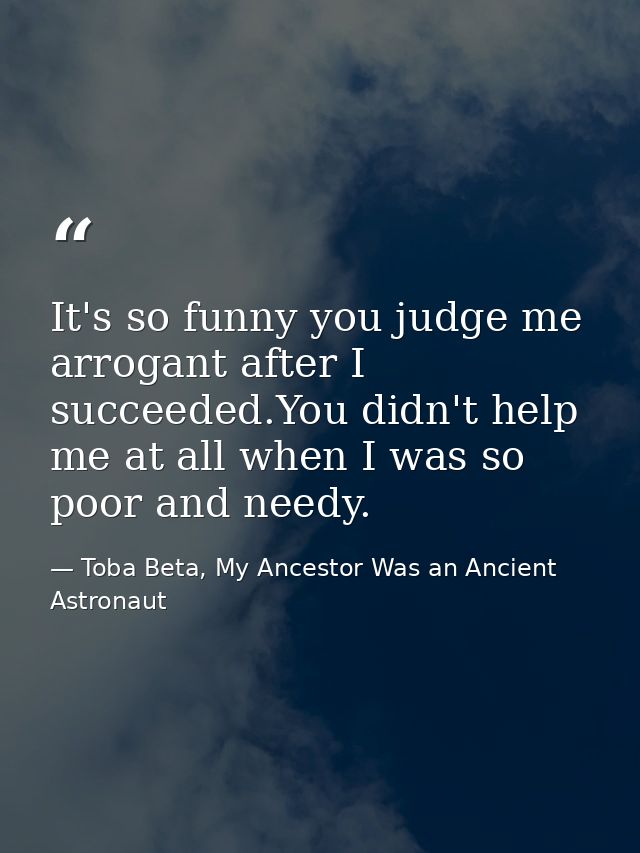 It's so funny you judge me arrogant after I succeeded.You didn't help me at all when I was so poor and needy. — Toba Beta, My Ancestor Was an Ancient Astronaut