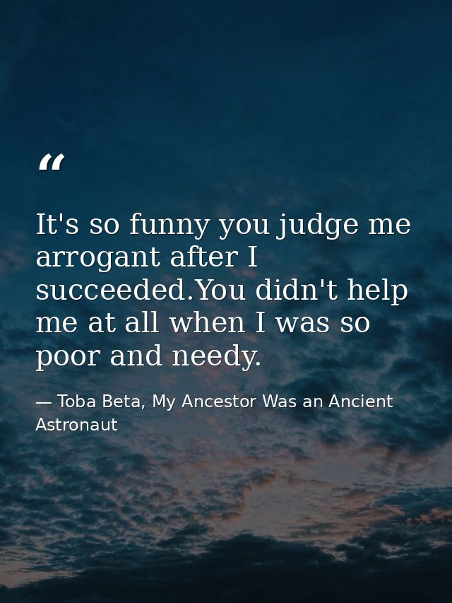 It's so funny you judge me arrogant after I succeeded.You didn't help me at all when I was so poor and needy. — Toba Beta, My Ancestor Was an Ancient Astronaut