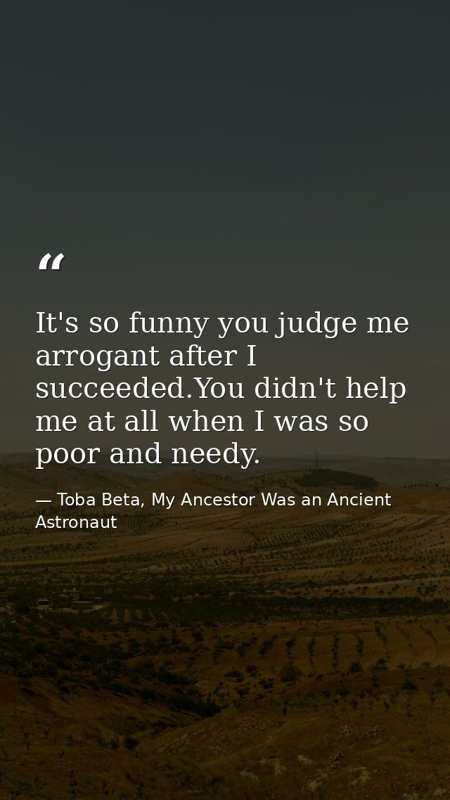 It's so funny you judge me arrogant after I succeeded.You didn't help me at all when I was so poor and needy. — Toba Beta, My Ancestor Was an Ancient Astronaut