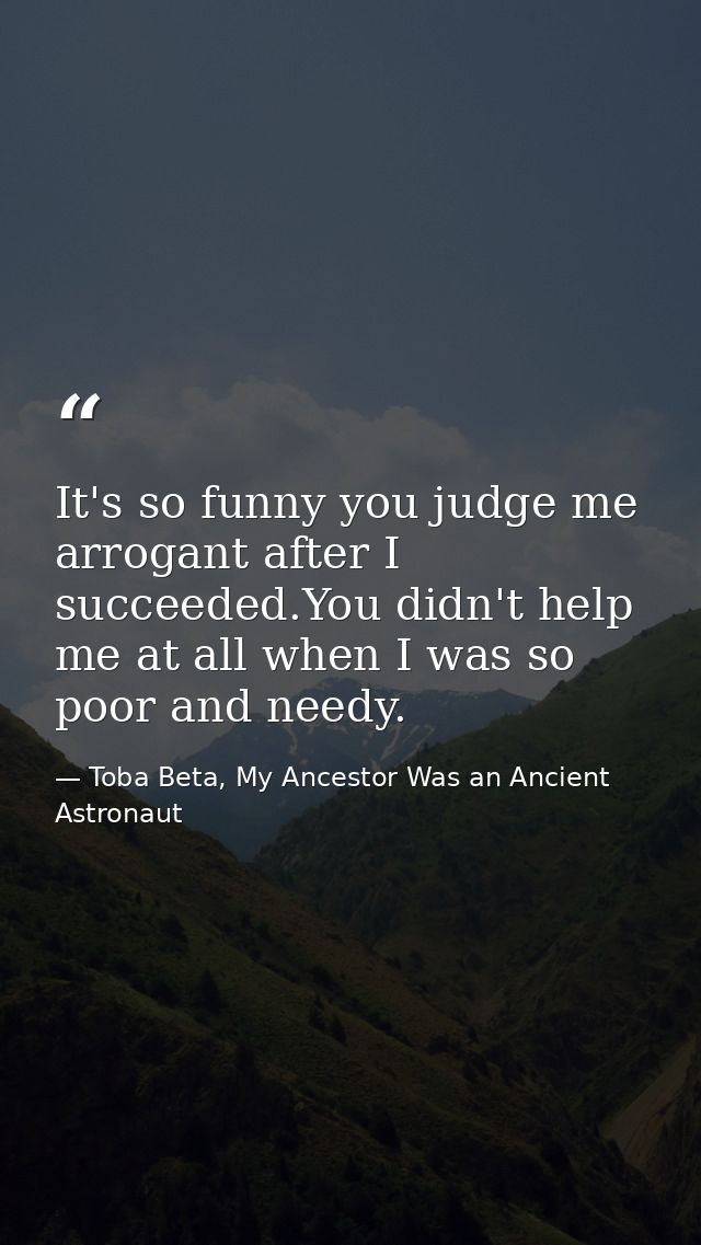 It's so funny you judge me arrogant after I succeeded.You didn't help me at all when I was so poor and needy. — Toba Beta, My Ancestor Was an Ancient Astronaut