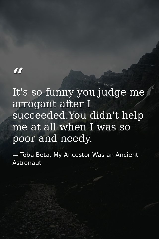It's so funny you judge me arrogant after I succeeded.You didn't help me at all when I was so poor and needy. — Toba Beta, My Ancestor Was an Ancient Astronaut