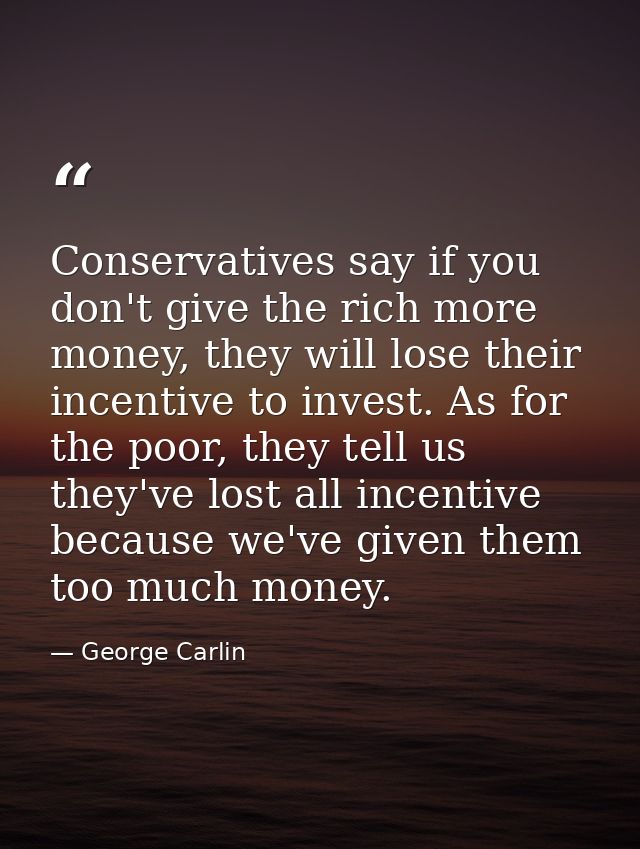 Conservatives say if you don't give the rich more money, they will lose their incentive to invest. As for the poor, they — George Carlin