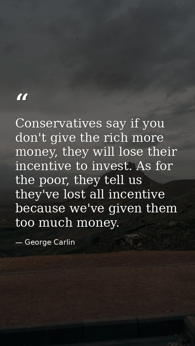 Conservatives say if you don't give the rich more money, they will lose their incentive to invest. As for the poor, they — George Carlin