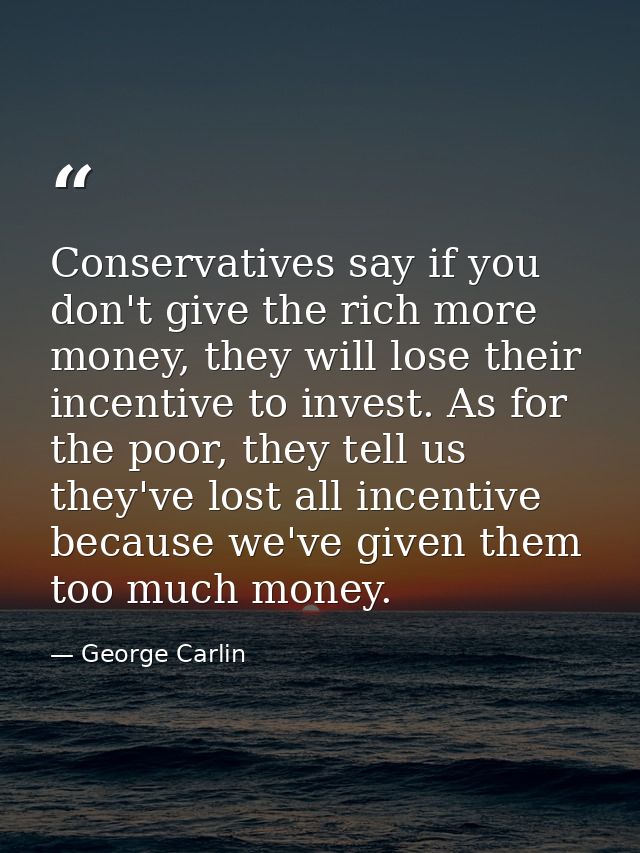 Conservatives say if you don't give the rich more money, they will lose their incentive to invest. As for the poor, they — George Carlin
