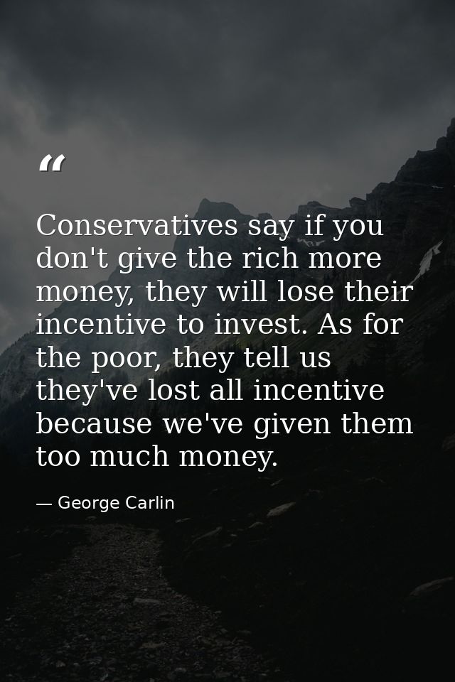 Conservatives say if you don't give the rich more money, they will lose their incentive to invest. As for the poor, they — George Carlin