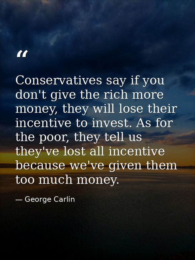 Conservatives say if you don't give the rich more money, they will lose their incentive to invest. As for the poor, they — George Carlin