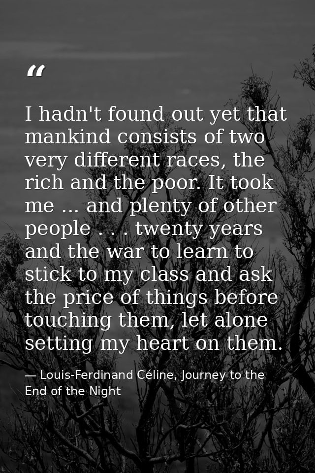 I hadn't found out yet that mankind consists of two very different races, the rich and the poor. It took me ... and plen — Louis-Ferdinand Céline, Journey to the End of the Night