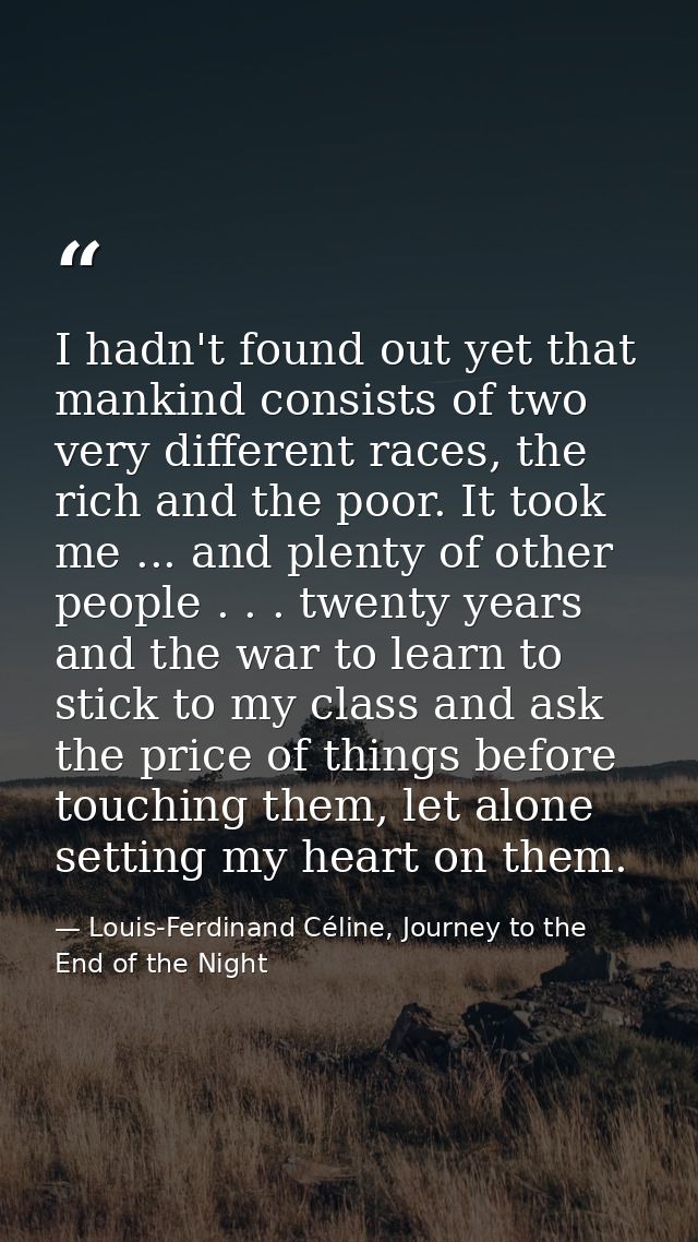 I hadn't found out yet that mankind consists of two very different races, the rich and the poor. It took me ... and plen — Louis-Ferdinand Céline, Journey to the End of the Night