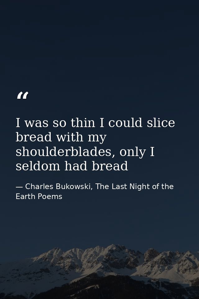 I was so thin I could slice bread with my shoulderblades, only I seldom had bread — Charles Bukowski, The Last Night of the Earth Poems