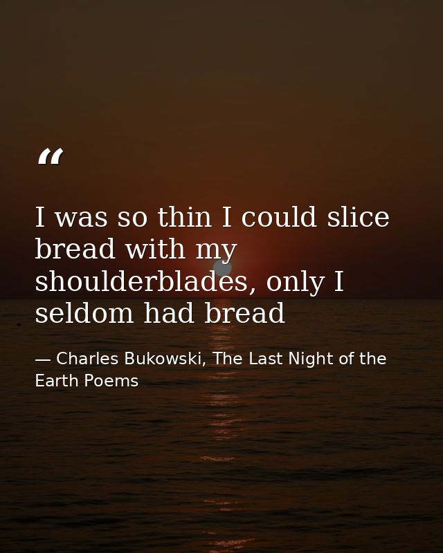 I was so thin I could slice bread with my shoulderblades, only I seldom had bread — Charles Bukowski, The Last Night of the Earth Poems