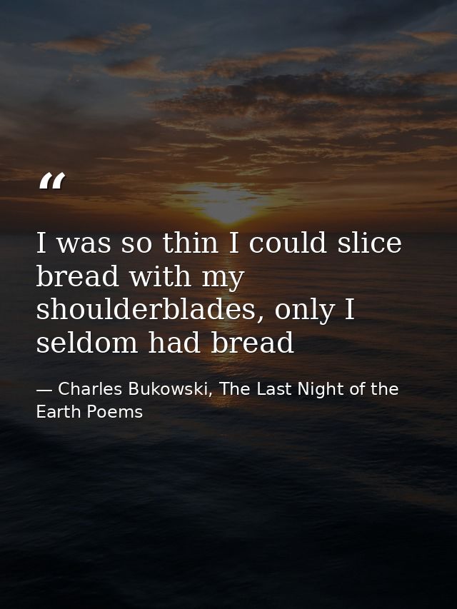 I was so thin I could slice bread with my shoulderblades, only I seldom had bread — Charles Bukowski, The Last Night of the Earth Poems