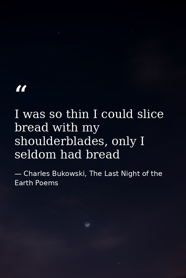 I was so thin I could slice bread with my shoulderblades, only I seldom had bread — Charles Bukowski, The Last Night of the Earth Poems