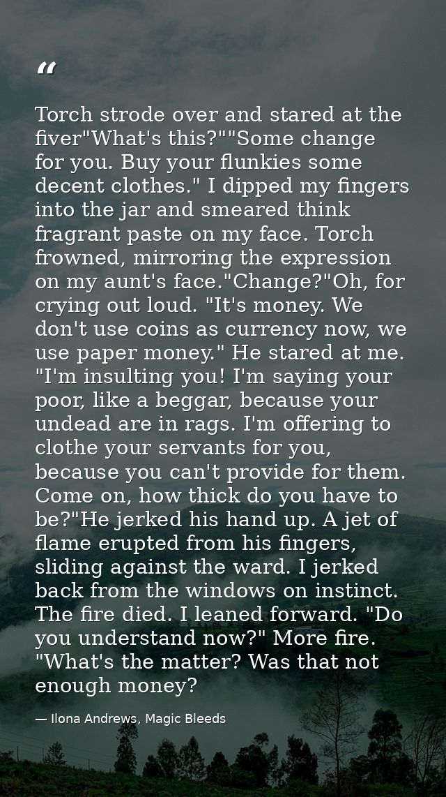 Torch strode over and stared at the fiver"What's this?""Some change for you. Buy your flunkies some decent clothes." I d — Ilona Andrews, Magic Bleeds