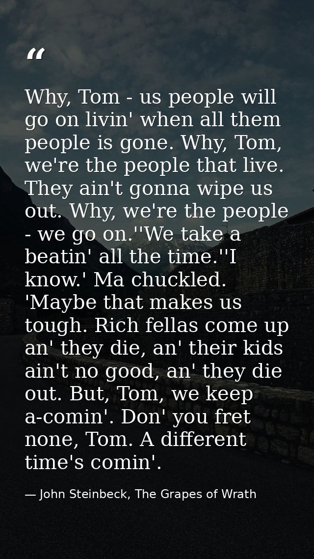 Why, Tom - us people will go on livin' when all them people is gone. Why, Tom, we're the people that live. They ain't go — John Steinbeck, The Grapes of Wrath