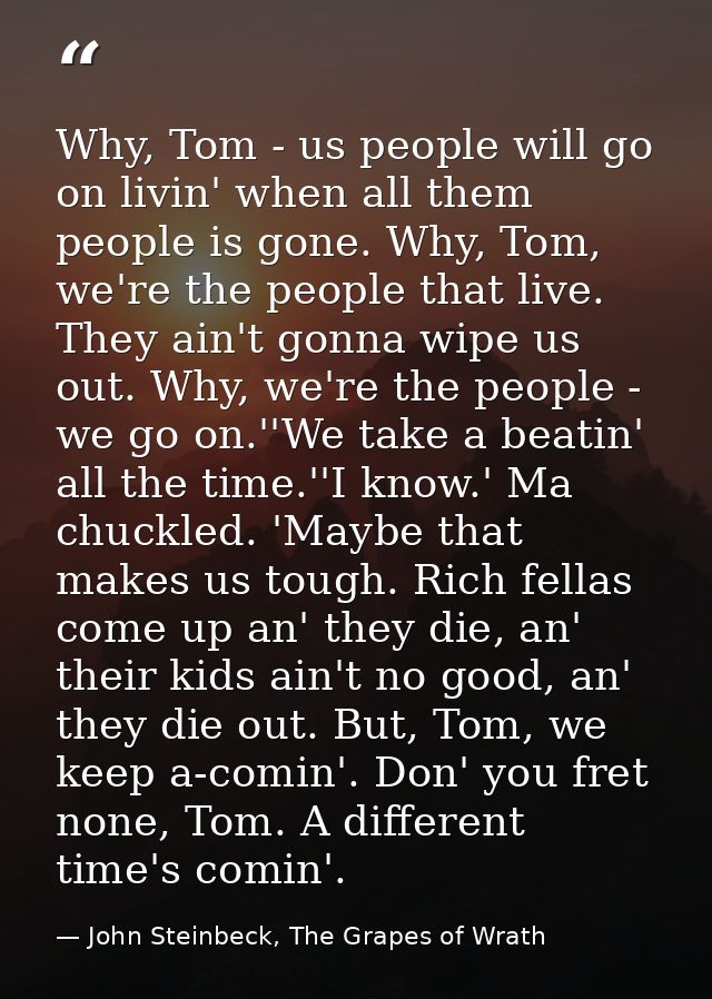 Why, Tom - us people will go on livin' when all them people is gone. Why, Tom, we're the people that live. They ain't go — John Steinbeck, The Grapes of Wrath