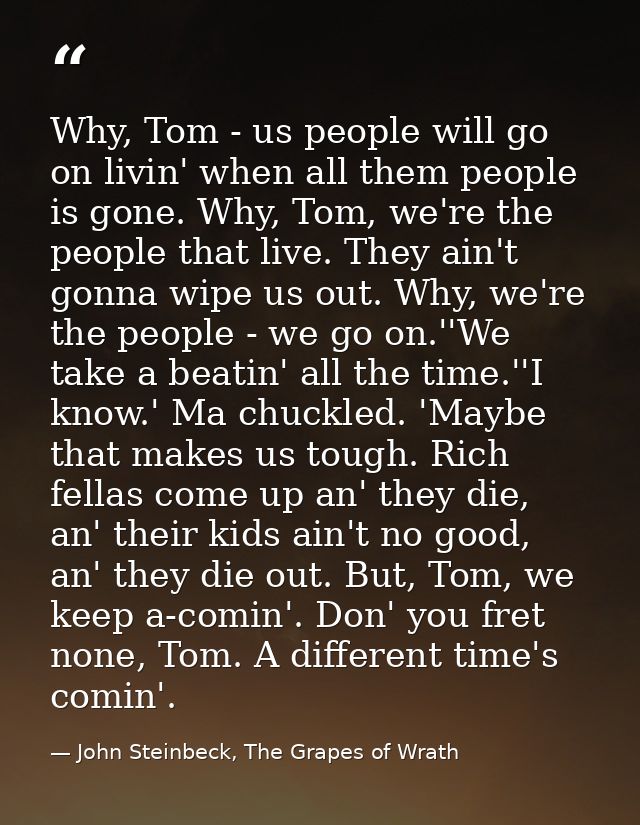 Why, Tom - us people will go on livin' when all them people is gone. Why, Tom, we're the people that live. They ain't go — John Steinbeck, The Grapes of Wrath
