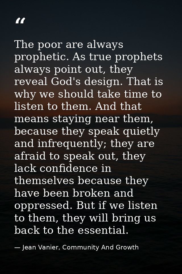 The poor are always prophetic. As true prophets always point out, they reveal God's design. That is why we should take t — Jean Vanier, Community And Growth