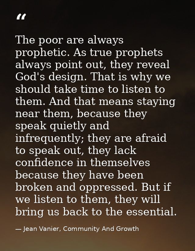 The poor are always prophetic. As true prophets always point out, they reveal God's design. That is why we should take t — Jean Vanier, Community And Growth