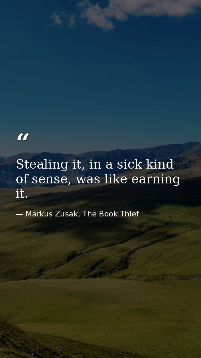 Stealing it, in a sick kind of sense, was like earning it. — Markus Zusak, The Book Thief