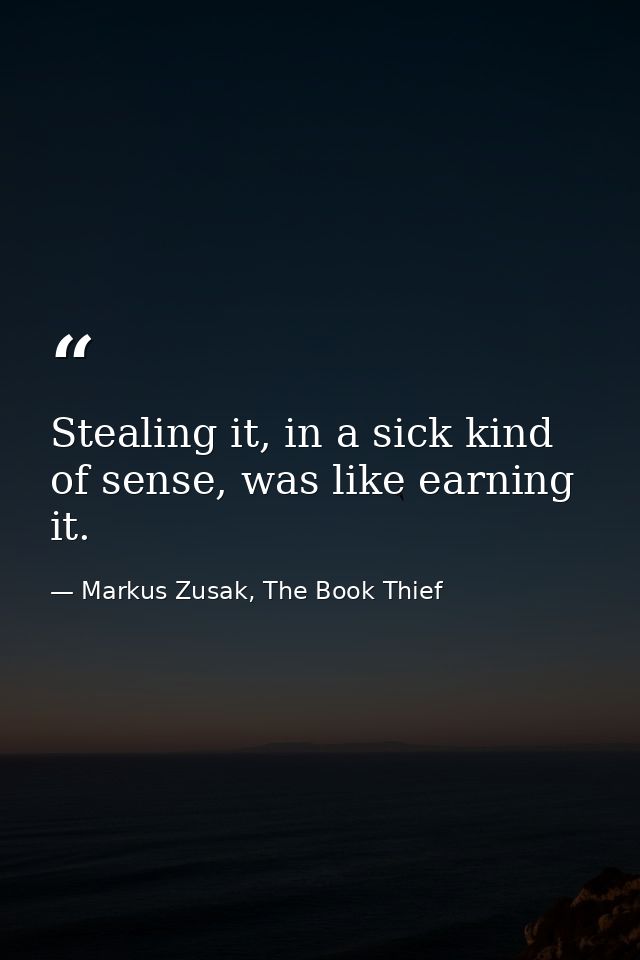 Stealing it, in a sick kind of sense, was like earning it. — Markus Zusak, The Book Thief