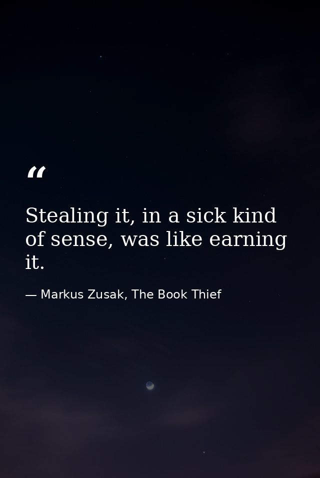 Stealing it, in a sick kind of sense, was like earning it. — Markus Zusak, The Book Thief