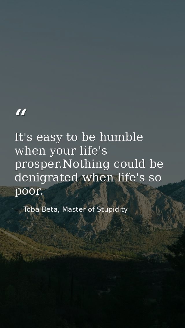 It's easy to be humble when your life's prosper.Nothing could be denigrated when life's so poor. — Toba Beta, Master of Stupidity
