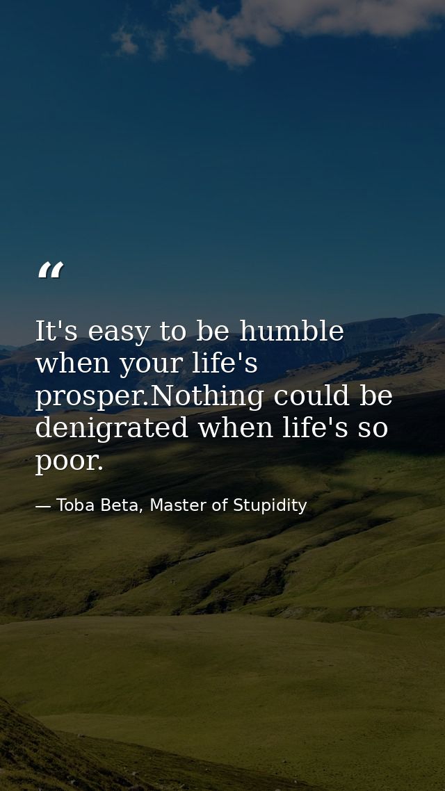 It's easy to be humble when your life's prosper.Nothing could be denigrated when life's so poor. — Toba Beta, Master of Stupidity