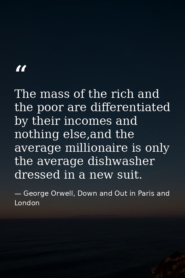 The mass of the rich and the poor are differentiated by their incomes and nothing else,and the average millionaire is on — George Orwell, Down and Out in Paris and London
