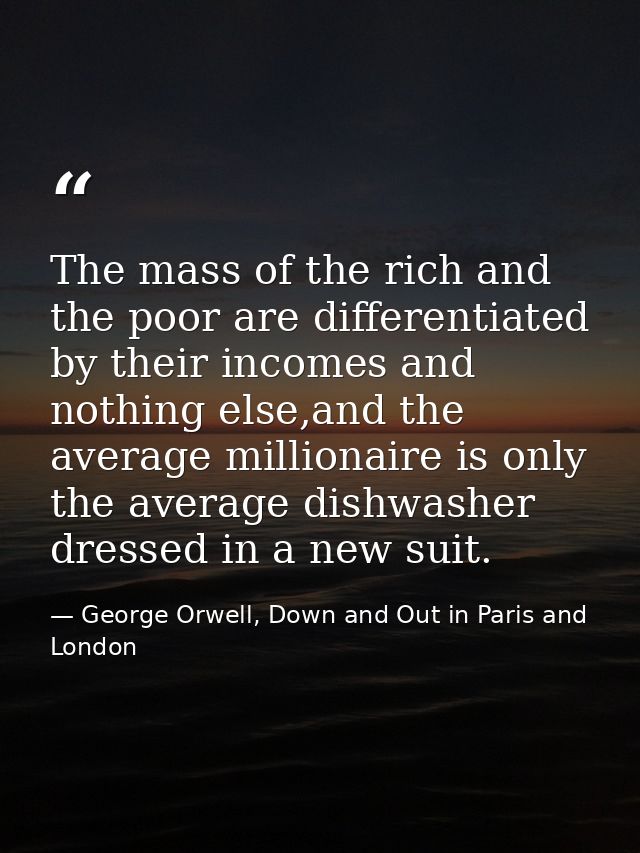 The mass of the rich and the poor are differentiated by their incomes and nothing else,and the average millionaire is on — George Orwell, Down and Out in Paris and London