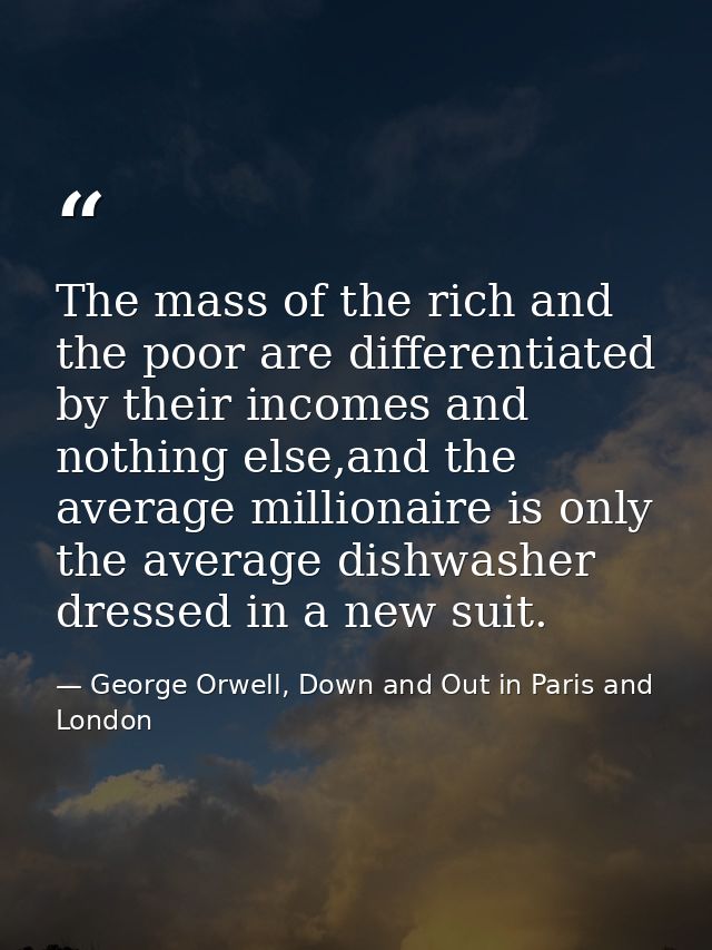 The mass of the rich and the poor are differentiated by their incomes and nothing else,and the average millionaire is on — George Orwell, Down and Out in Paris and London
