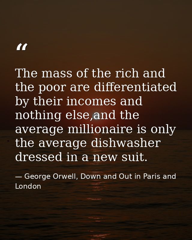 The mass of the rich and the poor are differentiated by their incomes and nothing else,and the average millionaire is on — George Orwell, Down and Out in Paris and London