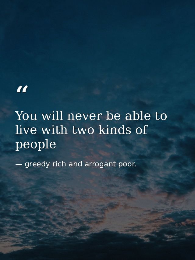 You will never be able to live with two kinds of people — greedy rich and arrogant poor.