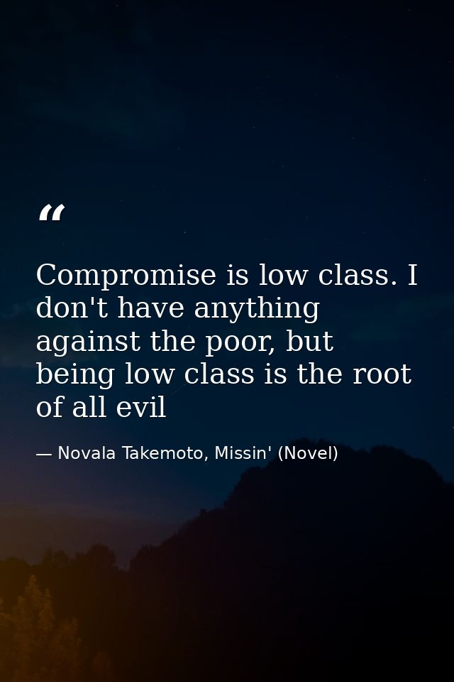 Compromise is low class. I don't have anything against the poor, but being low class is the root of all evil — Novala Takemoto, Missin' (Novel)