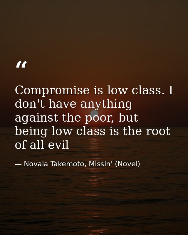 Compromise is low class. I don't have anything against the poor, but being low class is the root of all evil — Novala Takemoto, Missin' (Novel)