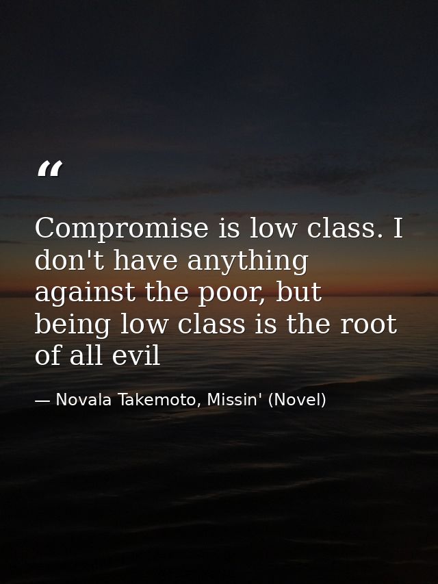 Compromise is low class. I don't have anything against the poor, but being low class is the root of all evil — Novala Takemoto, Missin' (Novel)