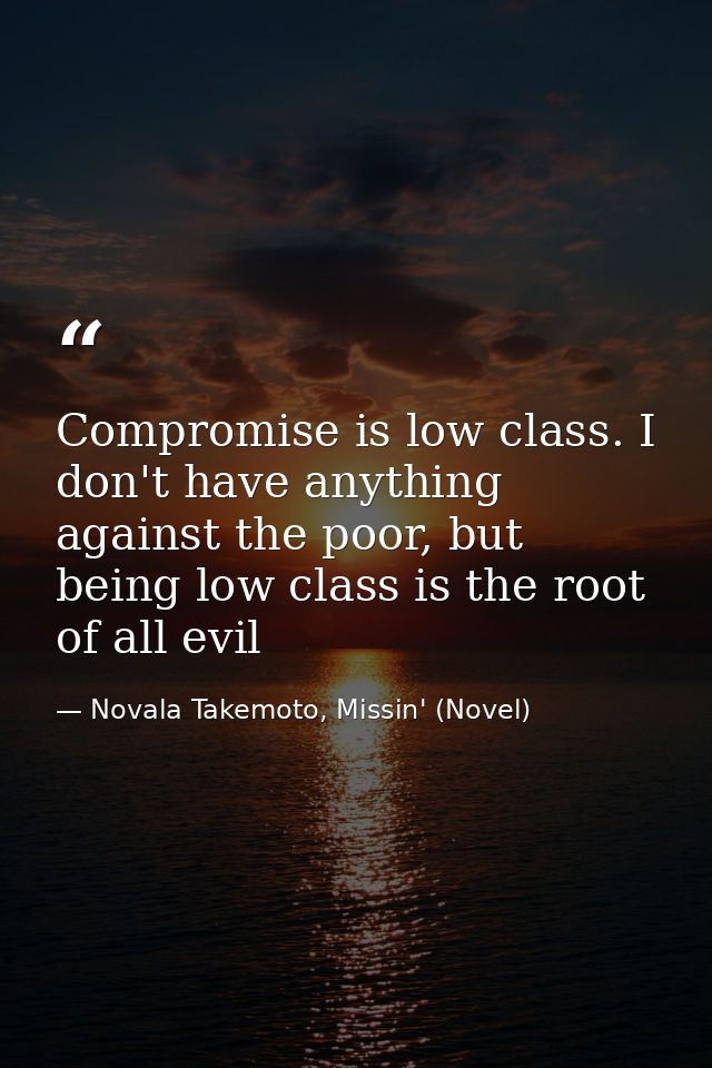 Compromise is low class. I don't have anything against the poor, but being low class is the root of all evil — Novala Takemoto, Missin' (Novel)