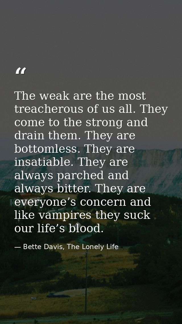 The weak are the most treacherous of us all. They come to the strong and drain them. They are bottomless. They are insat — Bette Davis, The Lonely Life
