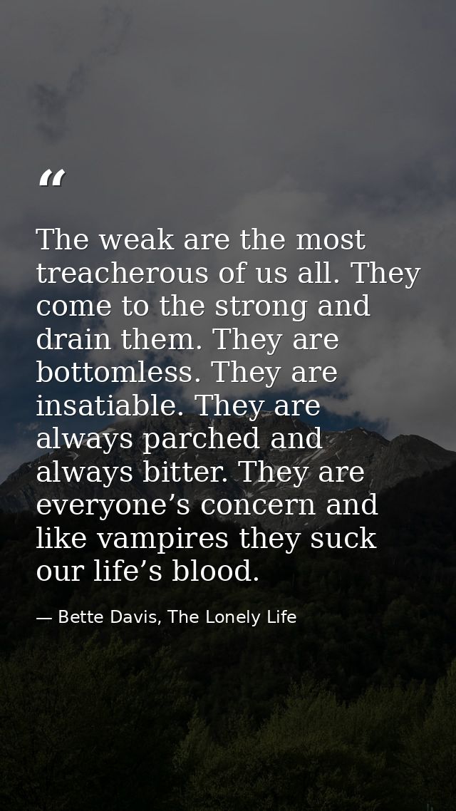 The weak are the most treacherous of us all. They come to the strong and drain them. They are bottomless. They are insat — Bette Davis, The Lonely Life