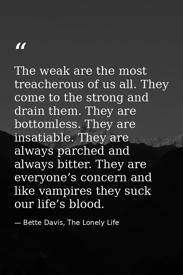 The weak are the most treacherous of us all. They come to the strong and drain them. They are bottomless. They are insat — Bette Davis, The Lonely Life